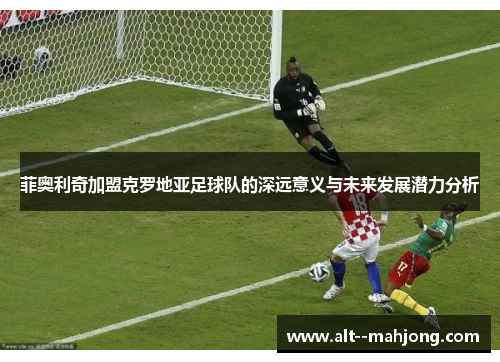 菲奥利奇加盟克罗地亚足球队的深远意义与未来发展潜力分析