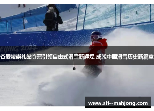 谷爱凌崇礼站夺冠引领自由式滑雪新辉煌 成就中国滑雪历史新篇章