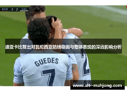 迪亚卡比复出对瓦伦西亚防线稳固与整体表现的深远影响分析