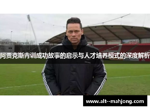 阿贾克斯青训成功故事的启示与人才培养模式的深度解析
