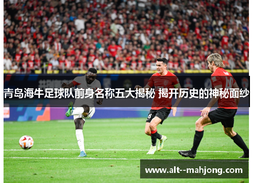 青岛海牛足球队前身名称五大揭秘 揭开历史的神秘面纱