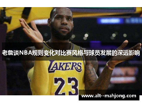 老詹谈NBA规则变化对比赛风格与球员发展的深远影响