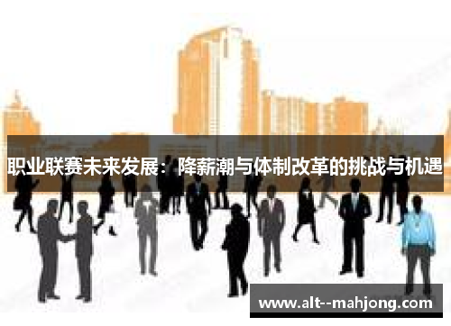 职业联赛未来发展:降薪潮与体制改革的挑战与机遇 职业联赛未来发展:降薪潮与体制改革的挑战与机遇