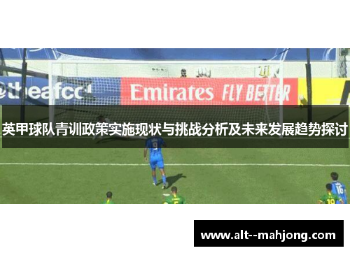 英甲球队青训政策实施现状与挑战分析及未来发展趋势探讨