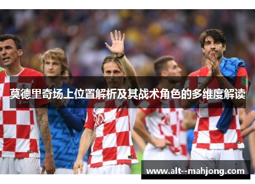 莫德里奇场上位置解析及其战术角色的多维度解读