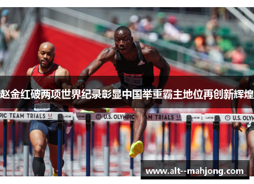 赵金红破两项世界纪录彰显中国举重霸主地位再创新辉煌