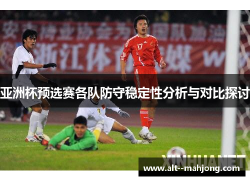 亚洲杯预选赛各队防守稳定性分析与对比探讨 亚洲杯预选赛各队防守稳定性分析与对比探讨