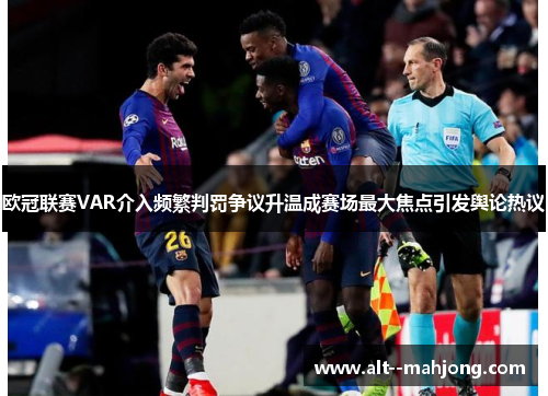 欧冠联赛VAR介入频繁判罚争议升温成赛场最大焦点引发舆论热议