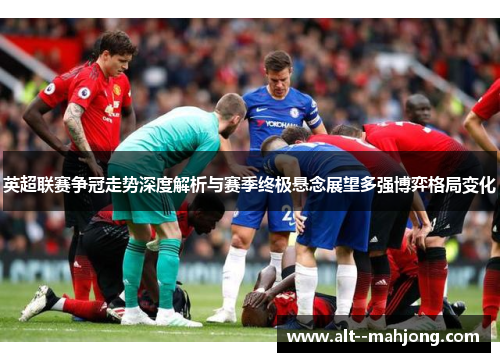 英超联赛争冠走势深度解析与赛季终极悬念展望多强博弈格局变化 英超联赛争冠走势深度解析与赛季终极悬念展望多强博弈格局变化