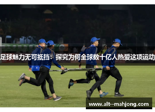 足球魅力无可抵挡:探究为何全球数十亿人热爱这项运动 足球魅力无可抵挡:探究为何全球数十亿人热爱这项运动