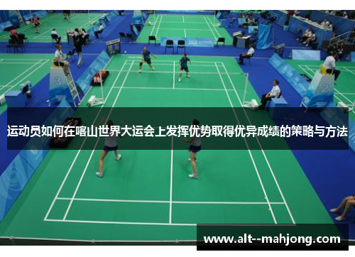 运动员如何在喀山世界大运会上发挥优势取得优异成绩的策略与方法