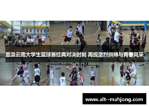 重温云南大学生篮球赛经典对决时刻 再现激烈拼搏与青春风采 重温云南大学生篮球赛经典对决时刻 再现激烈拼搏与青春风采