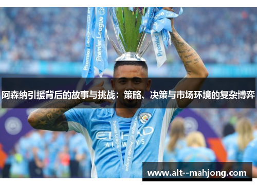 阿森纳引援背后的故事与挑战：策略、决策与市场环境的复杂博弈