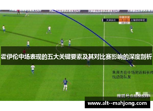 霍伊伦中场表现的五大关键要素及其对比赛影响的深度剖析 霍伊伦中场表现的五大关键要素及其对比赛影响的深度剖析