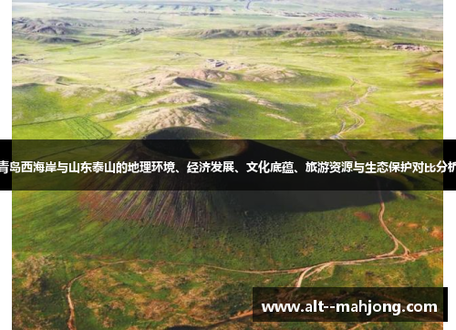 青岛西海岸与山东泰山的地理环境、经济发展、文化底蕴、旅游资源与生态保护对比分析