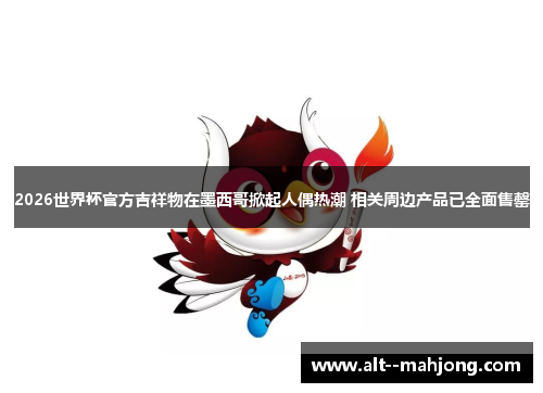 2026世界杯官方吉祥物在墨西哥掀起人偶热潮 相关周边产品已全面售罄 2026世界杯官方吉祥物在墨西哥掀起人偶热潮 相关周边产品已全面售罄