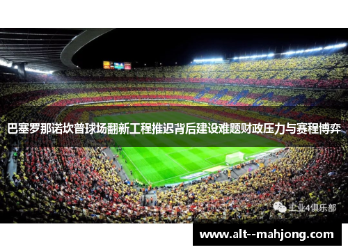 巴塞罗那诺坎普球场翻新工程推迟背后建设难题财政压力与赛程博弈 巴塞罗那诺坎普球场翻新工程推迟背后建设难题财政压力与赛程博弈