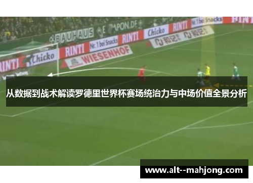 从数据到战术解读罗德里世界杯赛场统治力与中场价值全景分析 从数据到战术解读罗德里世界杯赛场统治力与中场价值全景分析