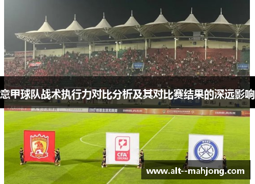 意甲球队战术执行力对比分析及其对比赛结果的深远影响 意甲球队战术执行力对比分析及其对比赛结果的深远影响