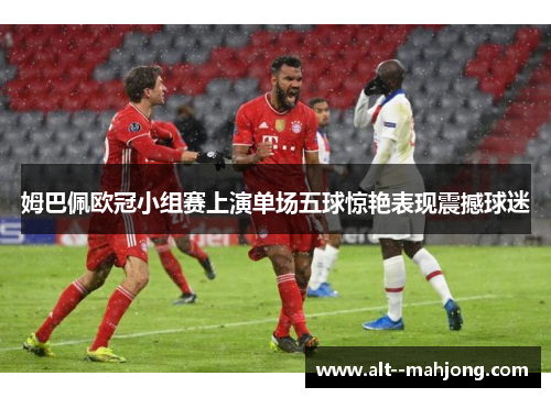 姆巴佩欧冠小组赛上演单场五球惊艳表现震撼球迷 姆巴佩欧冠小组赛上演单场五球惊艳表现震撼球迷