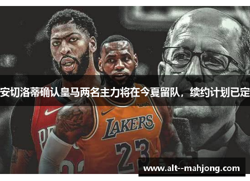 安切洛蒂确认皇马两名主力将在今夏留队,续约计划已定 安切洛蒂确认皇马两名主力将在今夏留队,续约计划已定