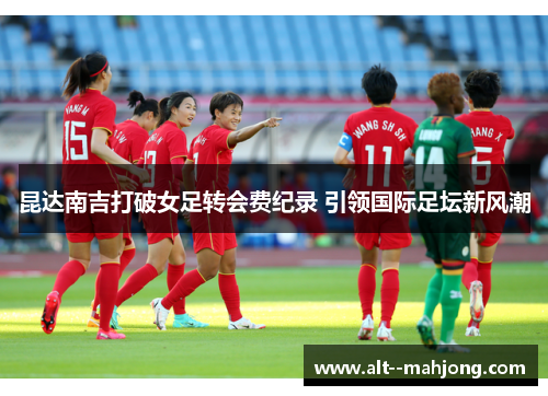昆达南吉打破女足转会费纪录 引领国际足坛新风潮 昆达南吉打破女足转会费纪录 引领国际足坛新风潮