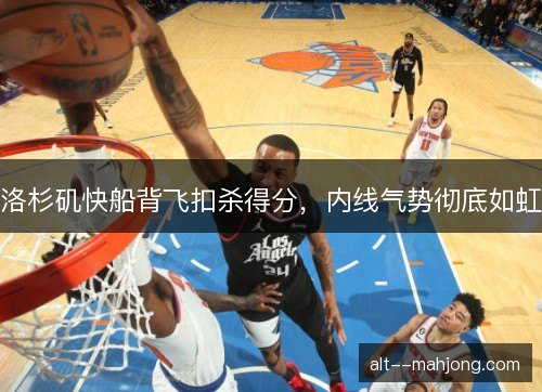 洛杉矶快船背飞扣杀得分，内线气势彻底如虹