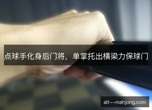 点球手化身后门将，单掌托出横梁力保球门